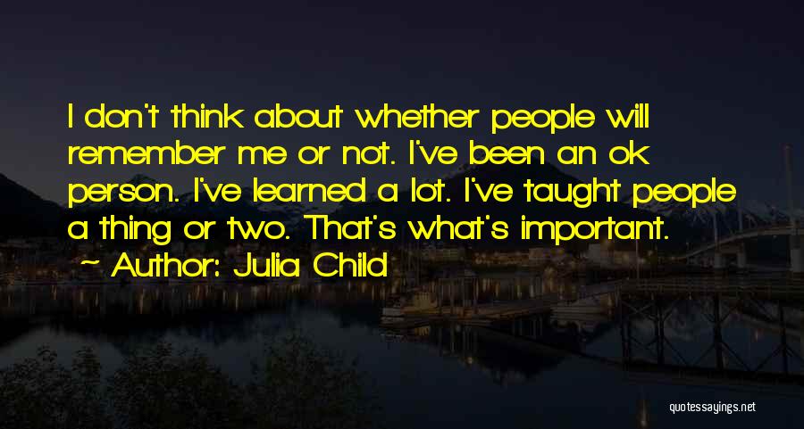 Julia Child Quotes: I Don't Think About Whether People Will Remember Me Or Not. I've Been An Ok Person. I've Learned A Lot.