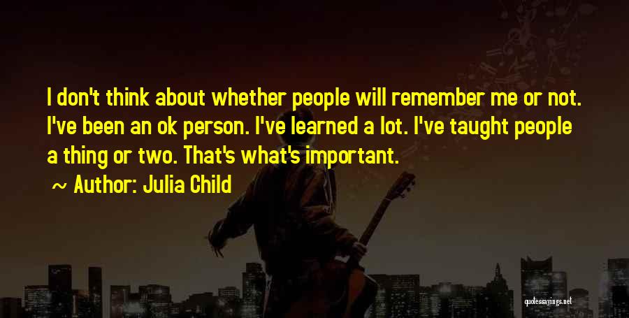 Julia Child Quotes: I Don't Think About Whether People Will Remember Me Or Not. I've Been An Ok Person. I've Learned A Lot.