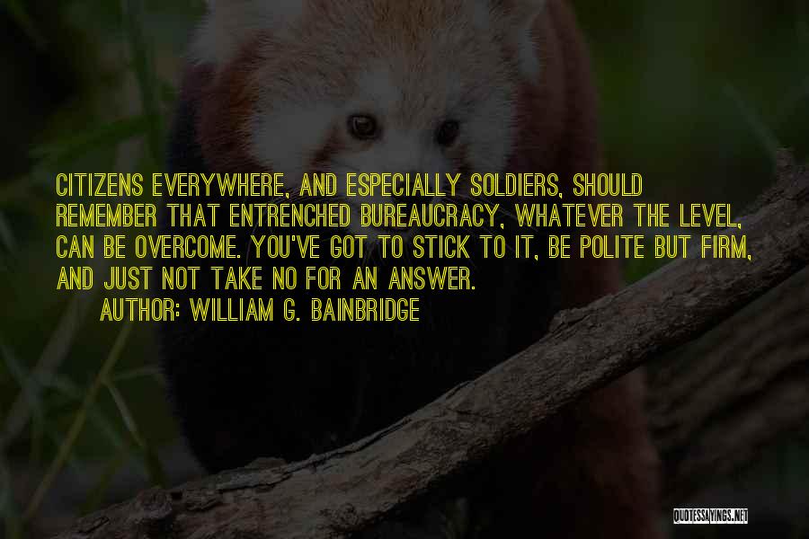 William G. Bainbridge Quotes: Citizens Everywhere, And Especially Soldiers, Should Remember That Entrenched Bureaucracy, Whatever The Level, Can Be Overcome. You've Got To Stick