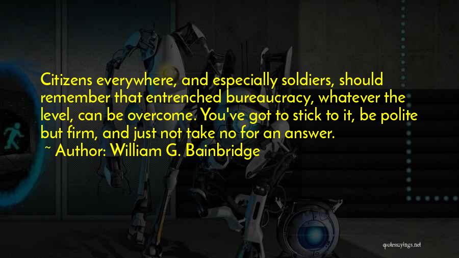 William G. Bainbridge Quotes: Citizens Everywhere, And Especially Soldiers, Should Remember That Entrenched Bureaucracy, Whatever The Level, Can Be Overcome. You've Got To Stick