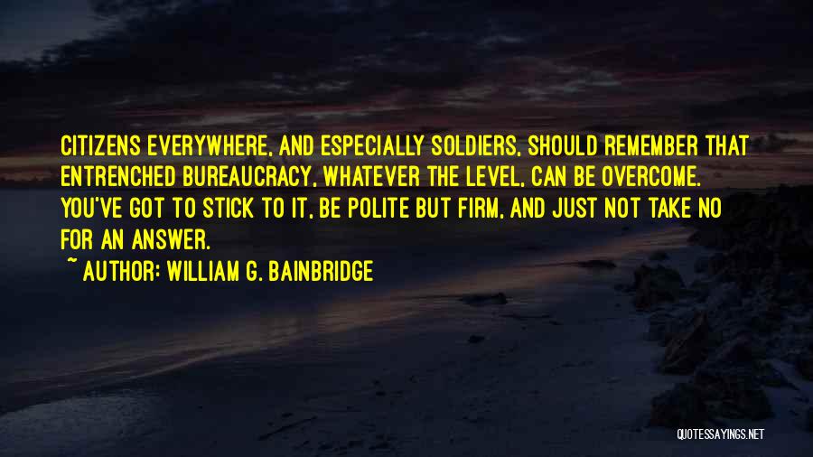 William G. Bainbridge Quotes: Citizens Everywhere, And Especially Soldiers, Should Remember That Entrenched Bureaucracy, Whatever The Level, Can Be Overcome. You've Got To Stick
