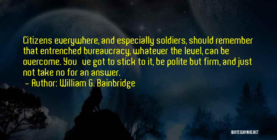 William G. Bainbridge Quotes: Citizens Everywhere, And Especially Soldiers, Should Remember That Entrenched Bureaucracy, Whatever The Level, Can Be Overcome. You've Got To Stick