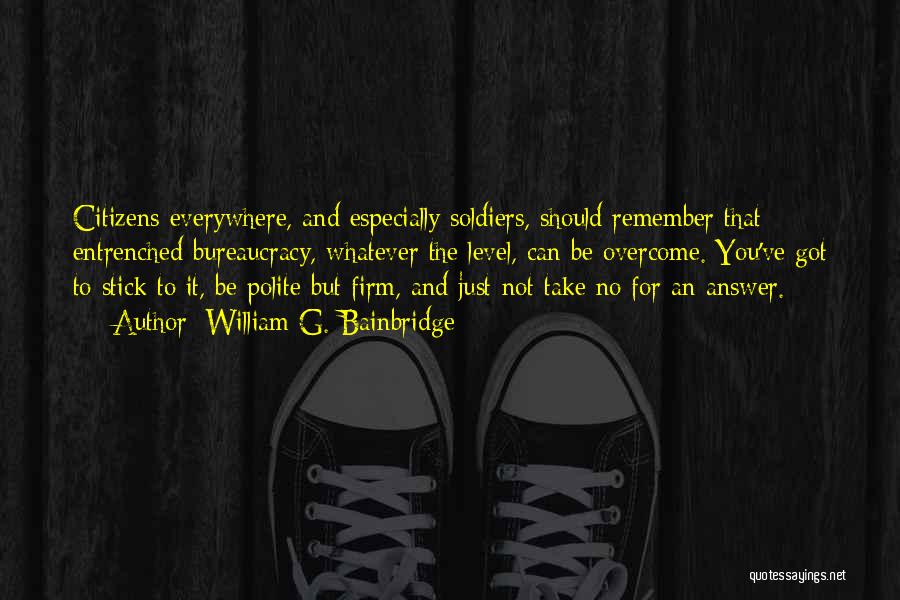 William G. Bainbridge Quotes: Citizens Everywhere, And Especially Soldiers, Should Remember That Entrenched Bureaucracy, Whatever The Level, Can Be Overcome. You've Got To Stick