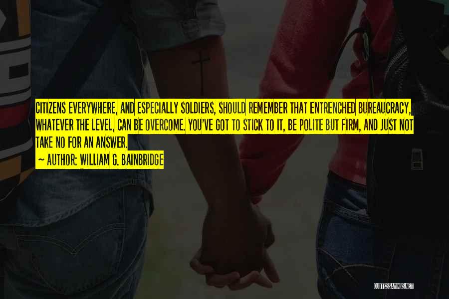 William G. Bainbridge Quotes: Citizens Everywhere, And Especially Soldiers, Should Remember That Entrenched Bureaucracy, Whatever The Level, Can Be Overcome. You've Got To Stick