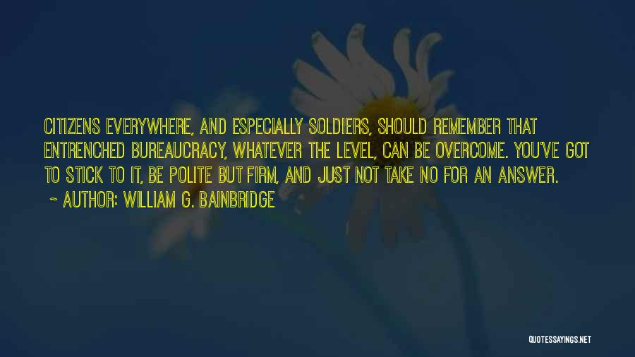 William G. Bainbridge Quotes: Citizens Everywhere, And Especially Soldiers, Should Remember That Entrenched Bureaucracy, Whatever The Level, Can Be Overcome. You've Got To Stick