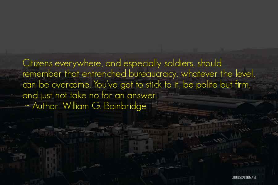 William G. Bainbridge Quotes: Citizens Everywhere, And Especially Soldiers, Should Remember That Entrenched Bureaucracy, Whatever The Level, Can Be Overcome. You've Got To Stick