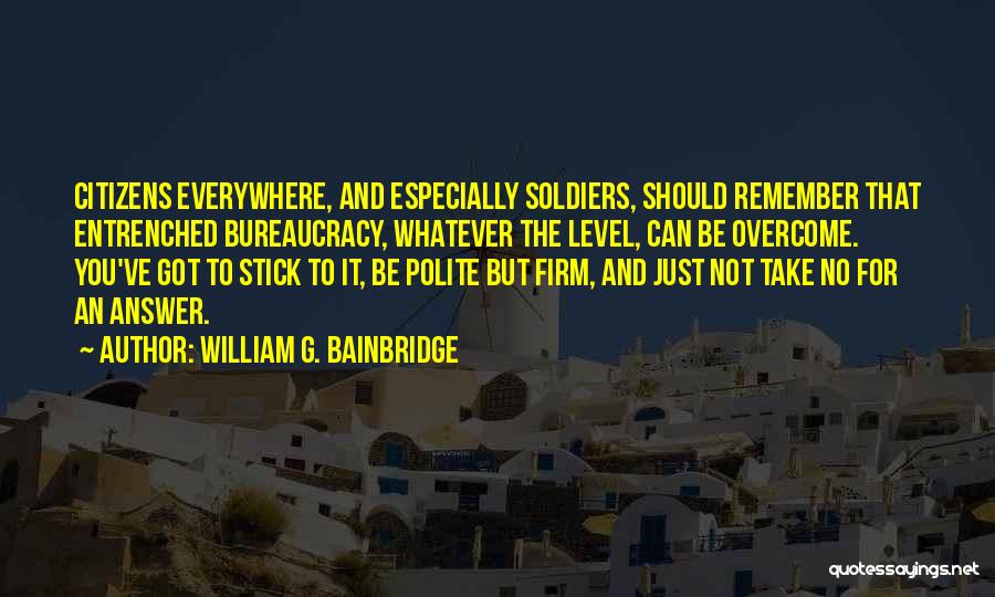 William G. Bainbridge Quotes: Citizens Everywhere, And Especially Soldiers, Should Remember That Entrenched Bureaucracy, Whatever The Level, Can Be Overcome. You've Got To Stick