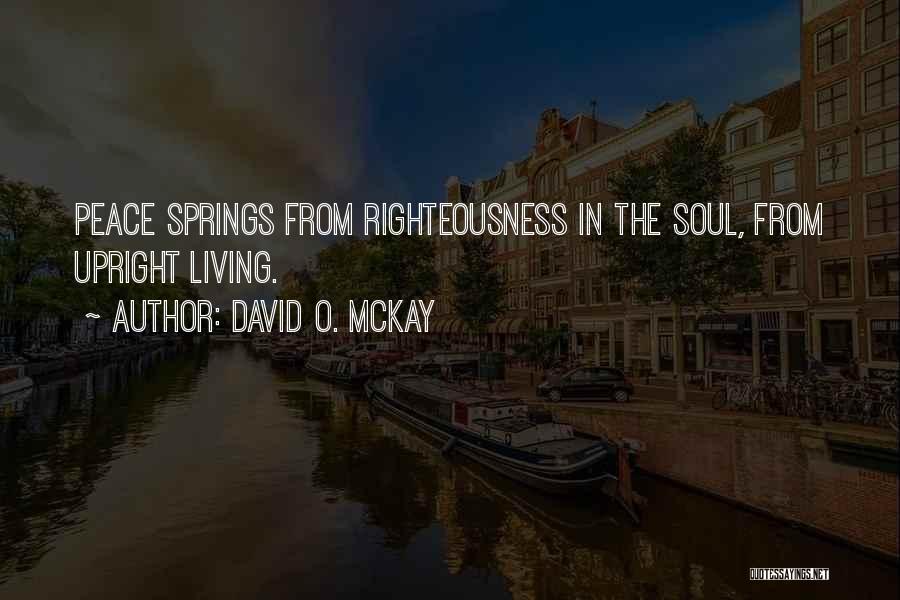 David O. McKay Quotes: Peace Springs From Righteousness In The Soul, From Upright Living.