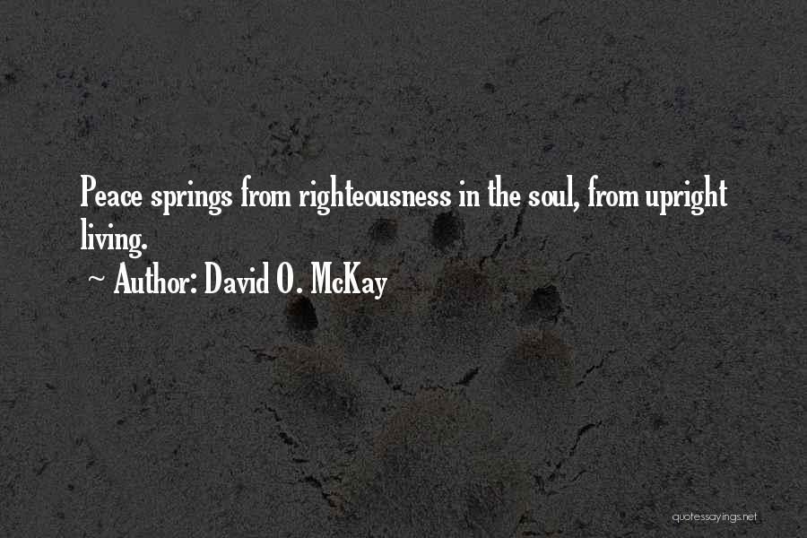 David O. McKay Quotes: Peace Springs From Righteousness In The Soul, From Upright Living.