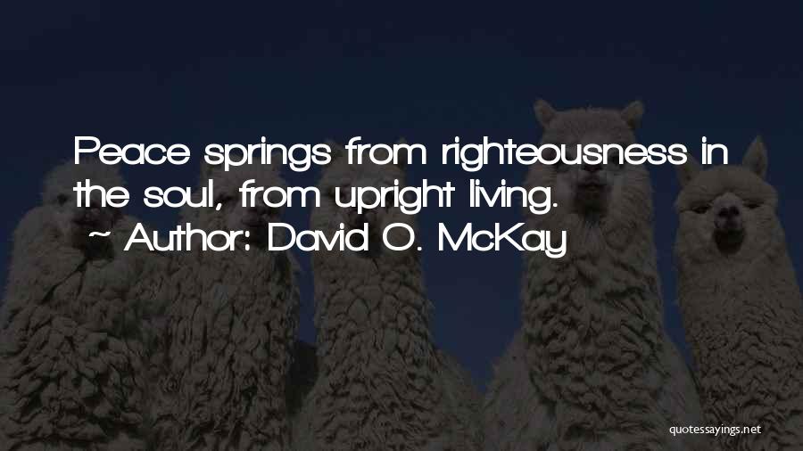 David O. McKay Quotes: Peace Springs From Righteousness In The Soul, From Upright Living.