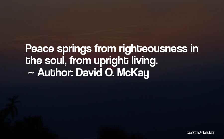 David O. McKay Quotes: Peace Springs From Righteousness In The Soul, From Upright Living.