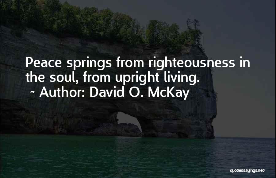 David O. McKay Quotes: Peace Springs From Righteousness In The Soul, From Upright Living.