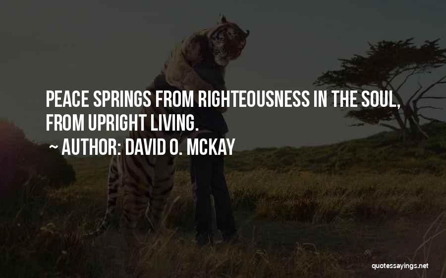 David O. McKay Quotes: Peace Springs From Righteousness In The Soul, From Upright Living.