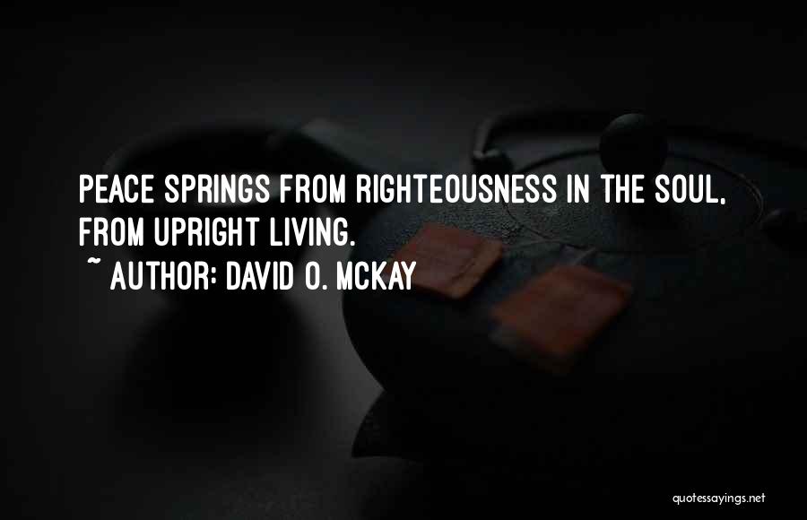 David O. McKay Quotes: Peace Springs From Righteousness In The Soul, From Upright Living.