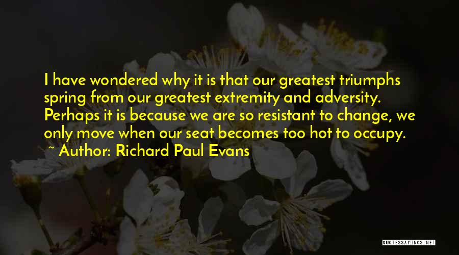 Richard Paul Evans Quotes: I Have Wondered Why It Is That Our Greatest Triumphs Spring From Our Greatest Extremity And Adversity. Perhaps It Is