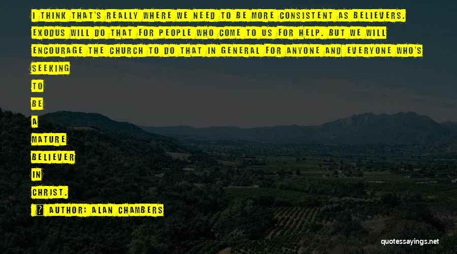 Alan Chambers Quotes: I Think That's Really Where We Need To Be More Consistent As Believers. Exodus Will Do That For People Who