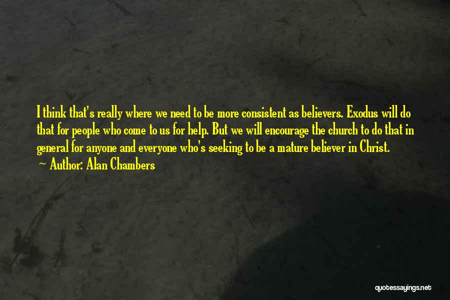 Alan Chambers Quotes: I Think That's Really Where We Need To Be More Consistent As Believers. Exodus Will Do That For People Who