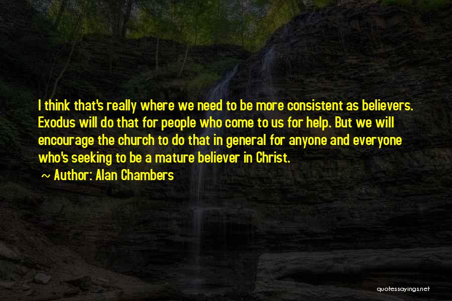 Alan Chambers Quotes: I Think That's Really Where We Need To Be More Consistent As Believers. Exodus Will Do That For People Who