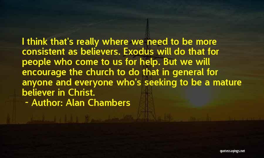 Alan Chambers Quotes: I Think That's Really Where We Need To Be More Consistent As Believers. Exodus Will Do That For People Who