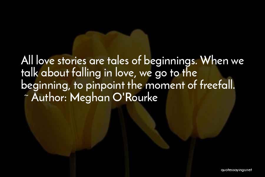 Meghan O'Rourke Quotes: All Love Stories Are Tales Of Beginnings. When We Talk About Falling In Love, We Go To The Beginning, To