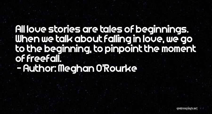 Meghan O'Rourke Quotes: All Love Stories Are Tales Of Beginnings. When We Talk About Falling In Love, We Go To The Beginning, To