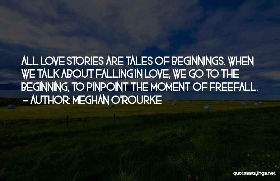 Meghan O'Rourke Quotes: All Love Stories Are Tales Of Beginnings. When We Talk About Falling In Love, We Go To The Beginning, To