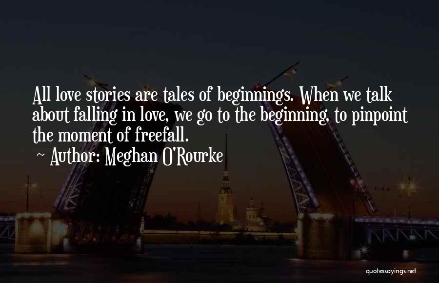 Meghan O'Rourke Quotes: All Love Stories Are Tales Of Beginnings. When We Talk About Falling In Love, We Go To The Beginning, To