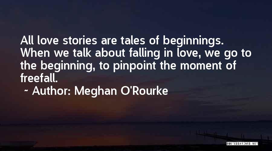 Meghan O'Rourke Quotes: All Love Stories Are Tales Of Beginnings. When We Talk About Falling In Love, We Go To The Beginning, To