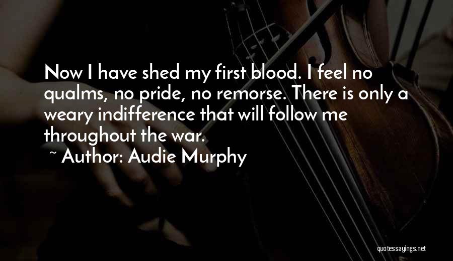 Audie Murphy Quotes: Now I Have Shed My First Blood. I Feel No Qualms, No Pride, No Remorse. There Is Only A Weary
