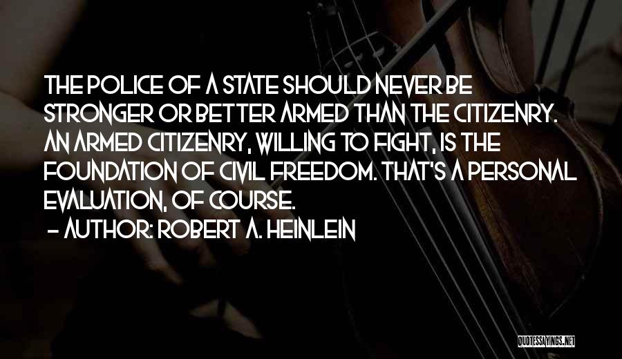 Robert A. Heinlein Quotes: The Police Of A State Should Never Be Stronger Or Better Armed Than The Citizenry. An Armed Citizenry, Willing To