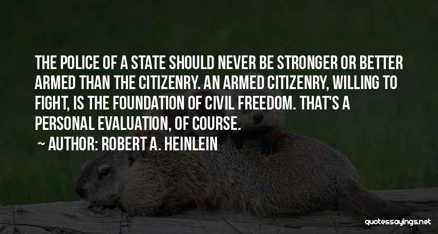 Robert A. Heinlein Quotes: The Police Of A State Should Never Be Stronger Or Better Armed Than The Citizenry. An Armed Citizenry, Willing To