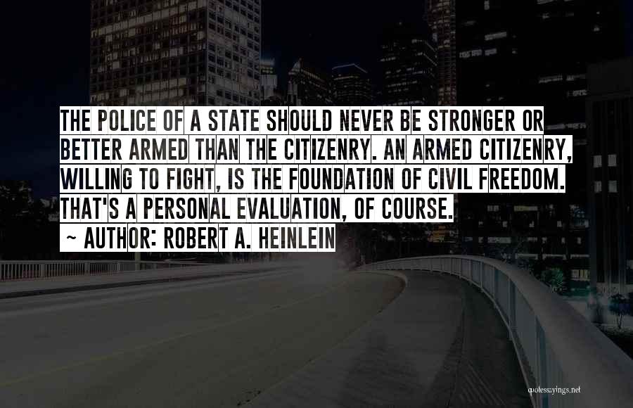 Robert A. Heinlein Quotes: The Police Of A State Should Never Be Stronger Or Better Armed Than The Citizenry. An Armed Citizenry, Willing To