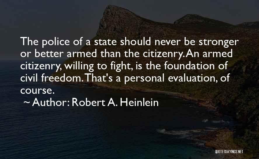 Robert A. Heinlein Quotes: The Police Of A State Should Never Be Stronger Or Better Armed Than The Citizenry. An Armed Citizenry, Willing To
