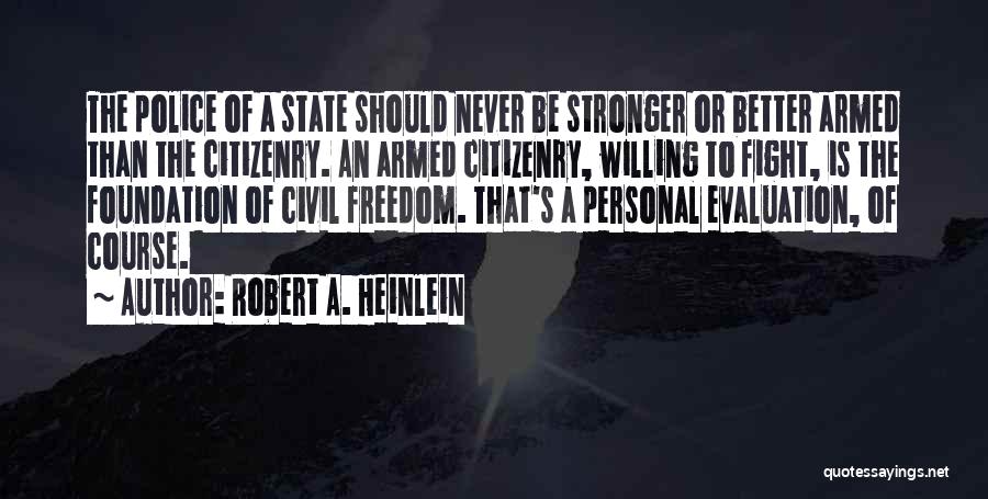 Robert A. Heinlein Quotes: The Police Of A State Should Never Be Stronger Or Better Armed Than The Citizenry. An Armed Citizenry, Willing To