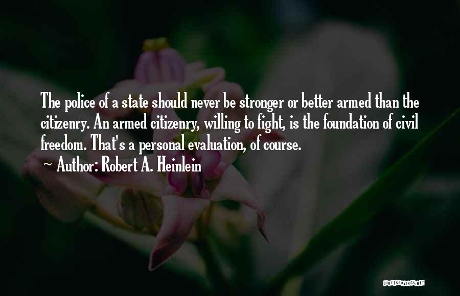 Robert A. Heinlein Quotes: The Police Of A State Should Never Be Stronger Or Better Armed Than The Citizenry. An Armed Citizenry, Willing To