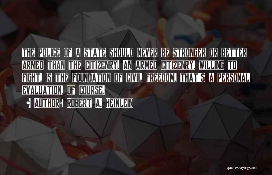Robert A. Heinlein Quotes: The Police Of A State Should Never Be Stronger Or Better Armed Than The Citizenry. An Armed Citizenry, Willing To
