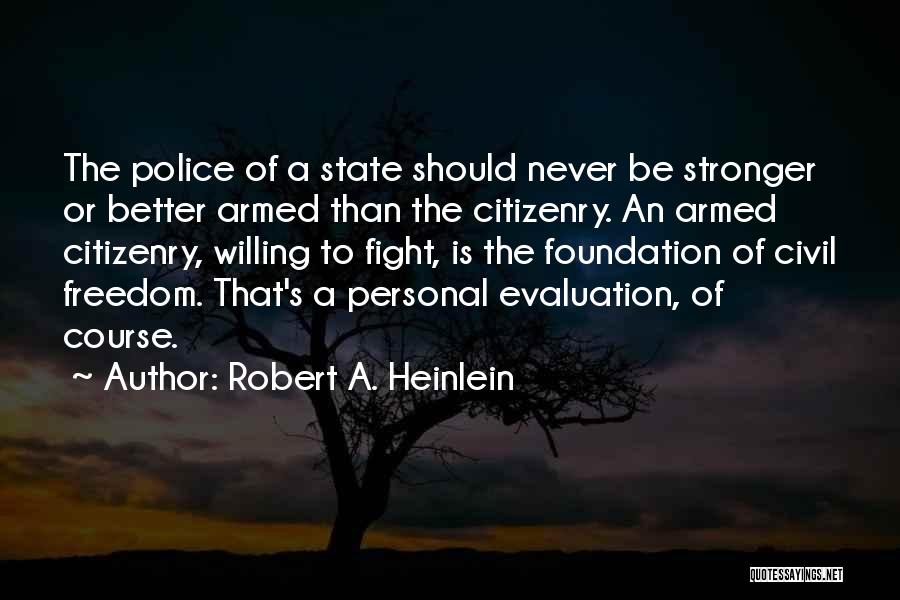 Robert A. Heinlein Quotes: The Police Of A State Should Never Be Stronger Or Better Armed Than The Citizenry. An Armed Citizenry, Willing To