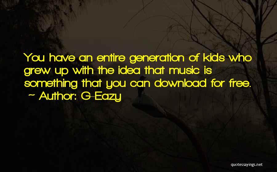 G-Eazy Quotes: You Have An Entire Generation Of Kids Who Grew Up With The Idea That Music Is Something That You Can