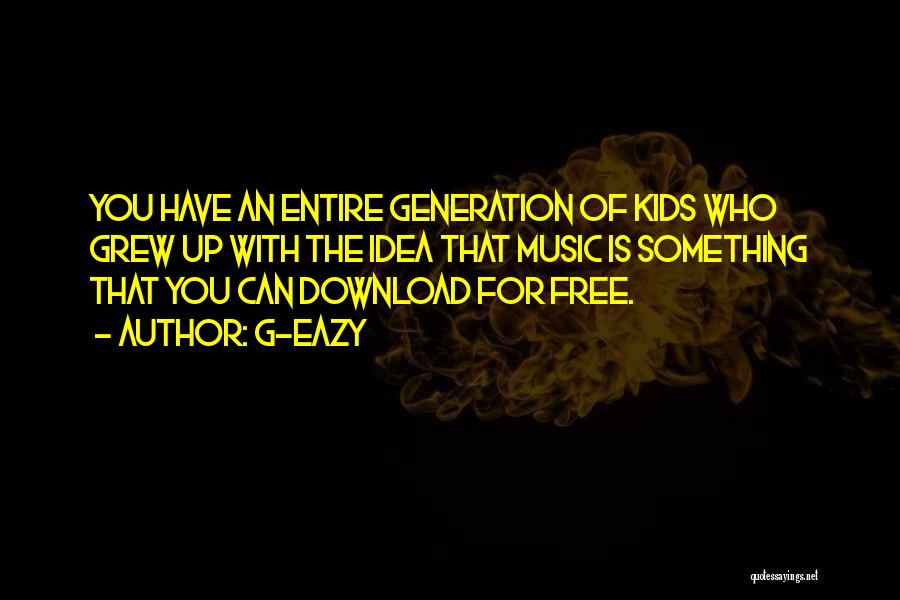 G-Eazy Quotes: You Have An Entire Generation Of Kids Who Grew Up With The Idea That Music Is Something That You Can