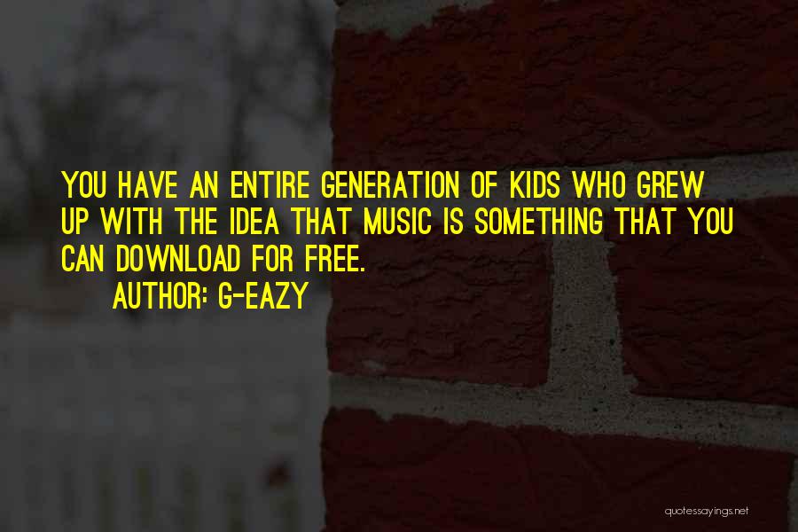 G-Eazy Quotes: You Have An Entire Generation Of Kids Who Grew Up With The Idea That Music Is Something That You Can