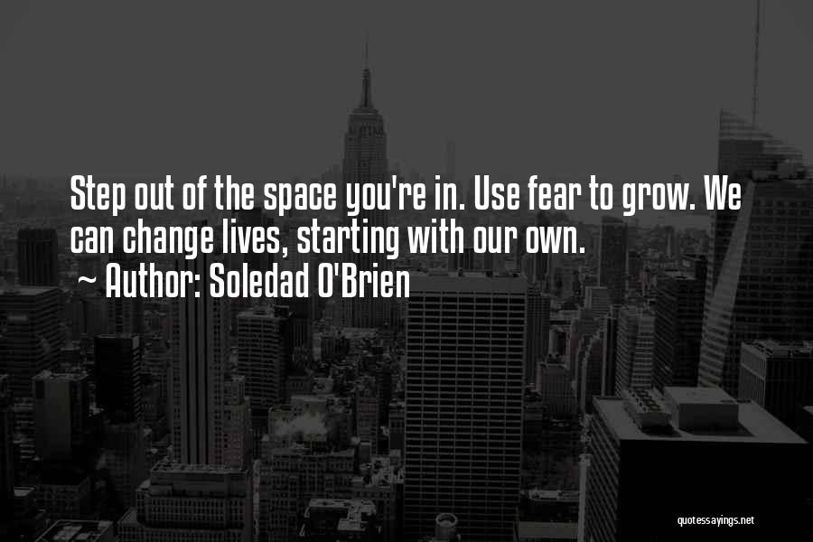 Soledad O'Brien Quotes: Step Out Of The Space You're In. Use Fear To Grow. We Can Change Lives, Starting With Our Own.
