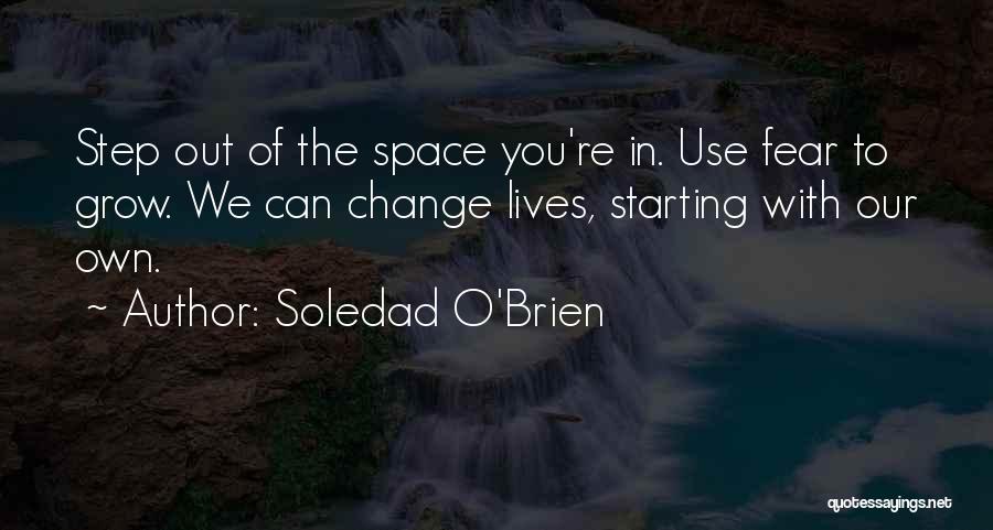 Soledad O'Brien Quotes: Step Out Of The Space You're In. Use Fear To Grow. We Can Change Lives, Starting With Our Own.