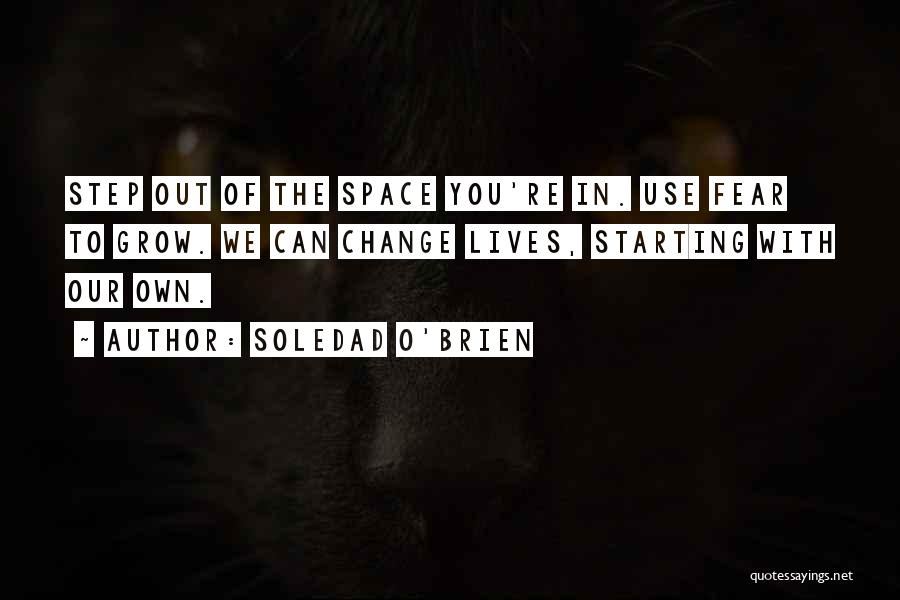 Soledad O'Brien Quotes: Step Out Of The Space You're In. Use Fear To Grow. We Can Change Lives, Starting With Our Own.