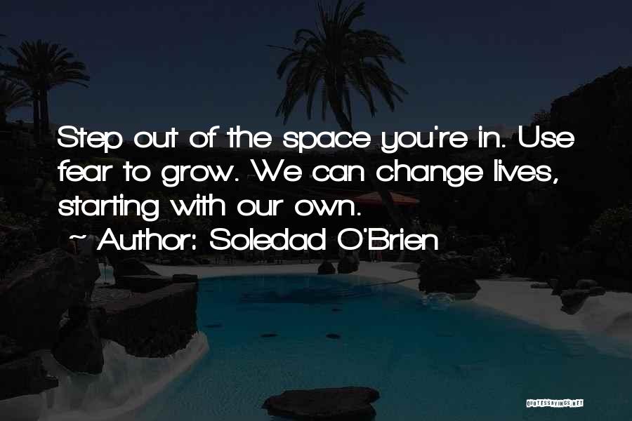 Soledad O'Brien Quotes: Step Out Of The Space You're In. Use Fear To Grow. We Can Change Lives, Starting With Our Own.