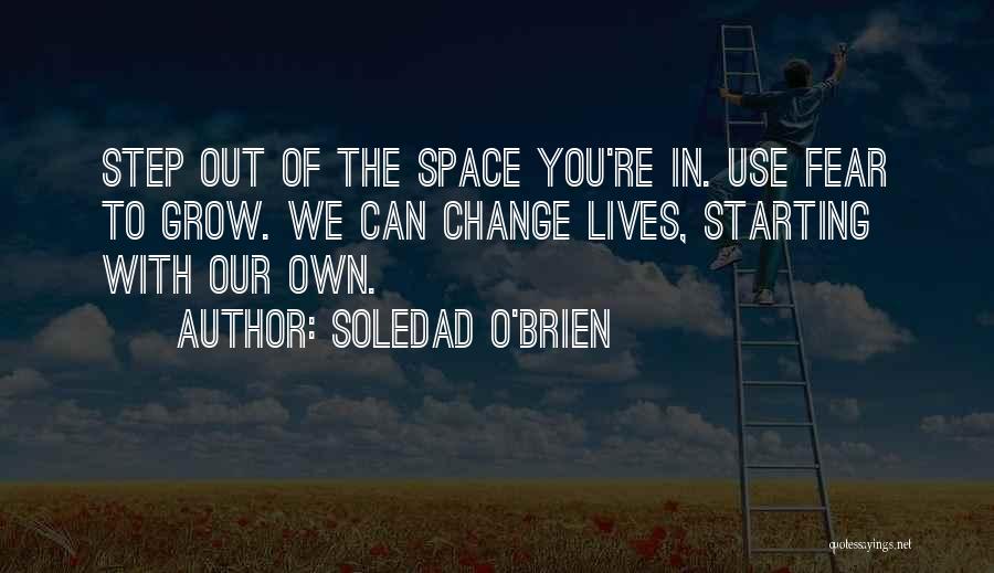 Soledad O'Brien Quotes: Step Out Of The Space You're In. Use Fear To Grow. We Can Change Lives, Starting With Our Own.