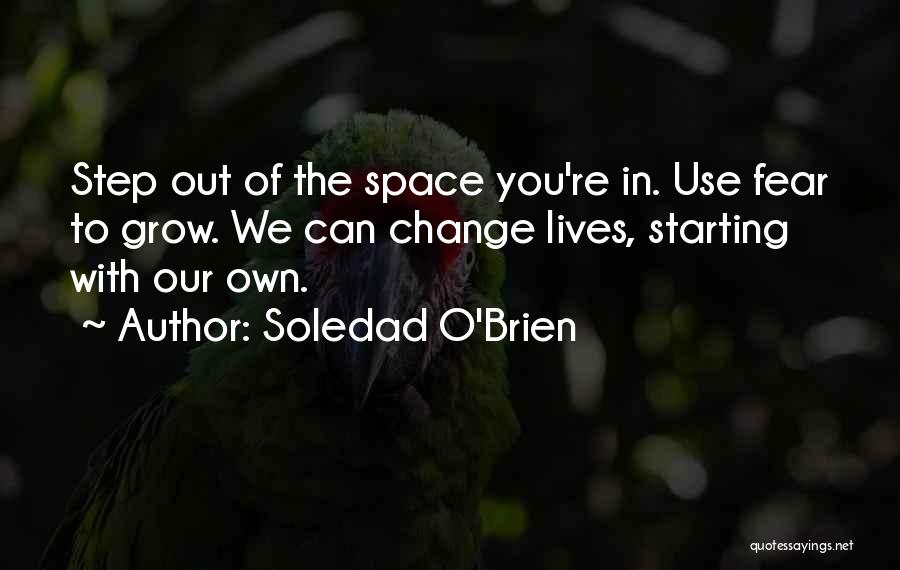 Soledad O'Brien Quotes: Step Out Of The Space You're In. Use Fear To Grow. We Can Change Lives, Starting With Our Own.