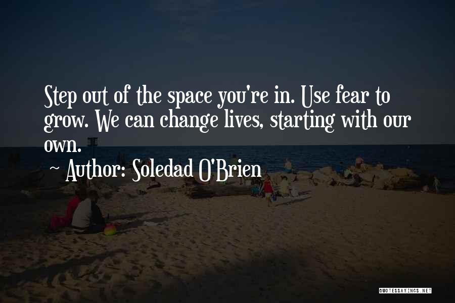 Soledad O'Brien Quotes: Step Out Of The Space You're In. Use Fear To Grow. We Can Change Lives, Starting With Our Own.