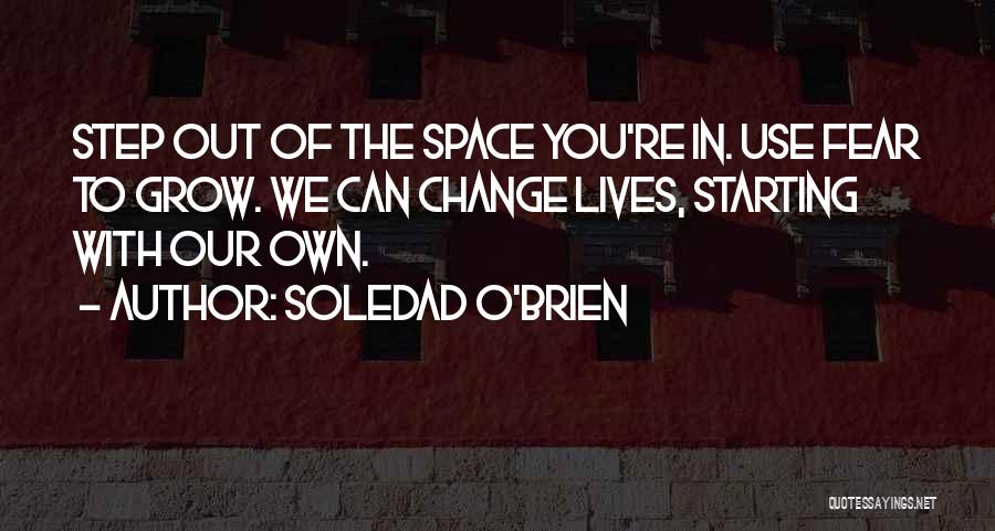 Soledad O'Brien Quotes: Step Out Of The Space You're In. Use Fear To Grow. We Can Change Lives, Starting With Our Own.