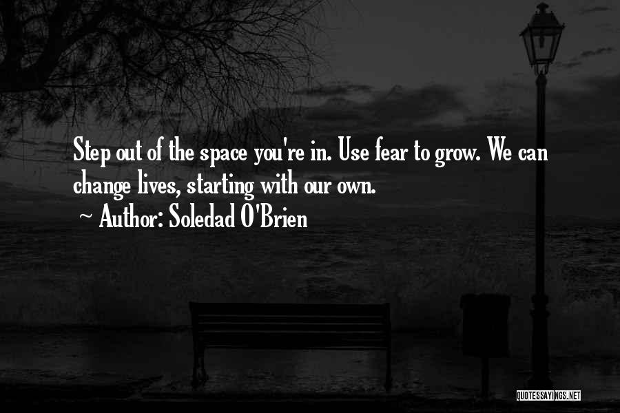 Soledad O'Brien Quotes: Step Out Of The Space You're In. Use Fear To Grow. We Can Change Lives, Starting With Our Own.