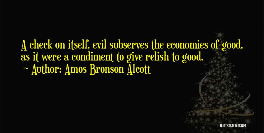 Amos Bronson Alcott Quotes: A Check On Itself, Evil Subserves The Economies Of Good, As It Were A Condiment To Give Relish To Good.